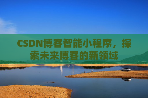 CSDN博客智能小程序,探索未来博客的新领域
